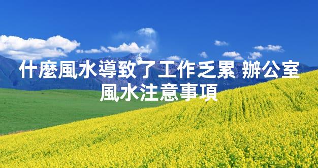 什麼風水導致了工作乏累 辦公室風水注意事項